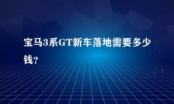 宝马3系GT新车落地需要多少钱？