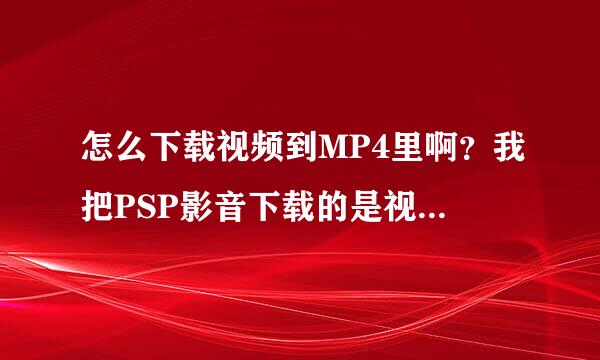 怎么下载视频到MP4里啊？我把PSP影音下载的是视频放入里面，他却说不支持700k.700k.rmvb的文件类型，如果