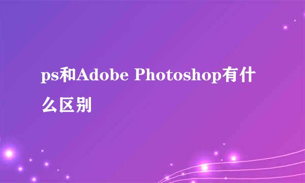ps和Adobe Photoshop有什么区别