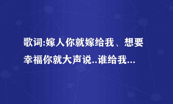 歌词:嫁人你就嫁给我、想要幸福你就大声说..谁给我说下这是哪个歌曲啊 ?