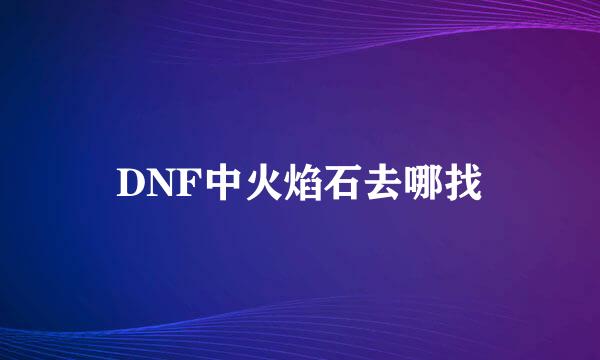 DNF中火焰石去哪找