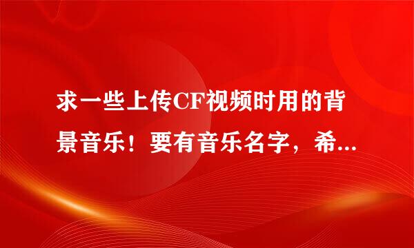 求一些上传CF视频时用的背景音乐！要有音乐名字，希望不要和其他回答者重复，谢谢啦！