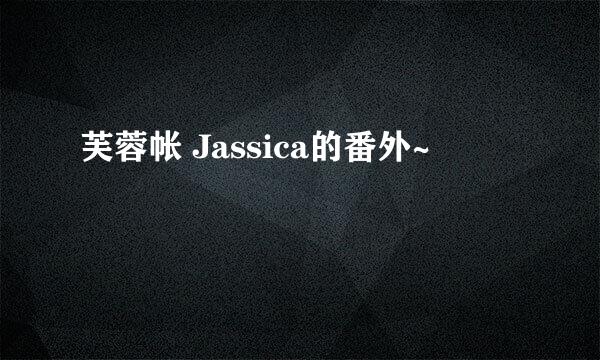 芙蓉帐 Jassica的番外~