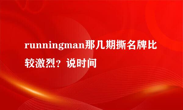 runningman那几期撕名牌比较激烈？说时间