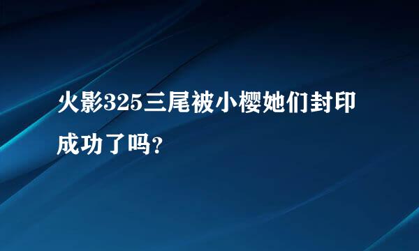 火影325三尾被小樱她们封印成功了吗？