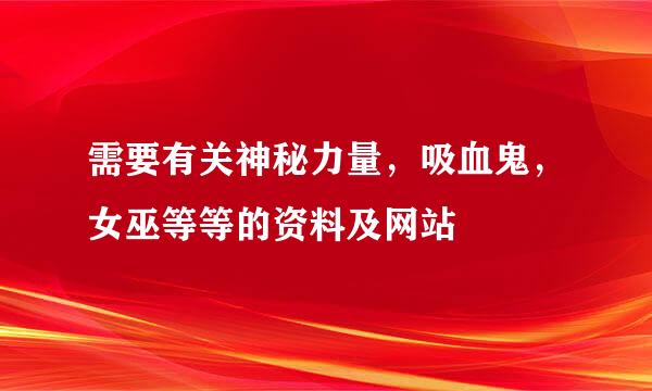 需要有关神秘力量，吸血鬼，女巫等等的资料及网站