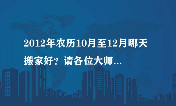 2012年农历10月至12月哪天搬家好？请各位大师帮忙选择搬家吉日吉时。