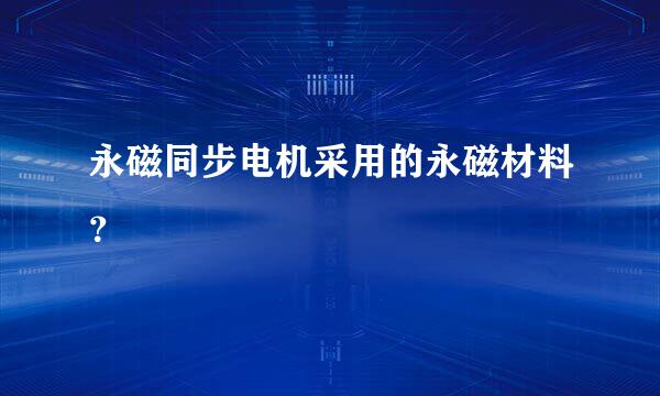 永磁同步电机采用的永磁材料？