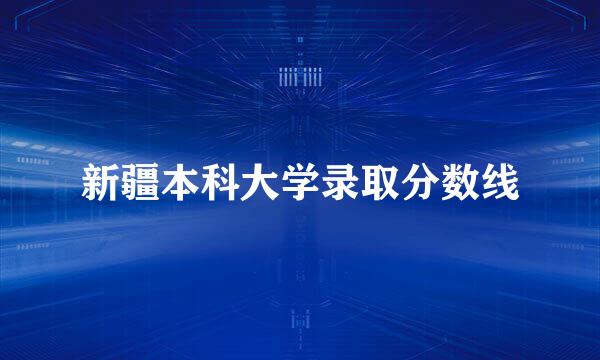 新疆本科大学录取分数线