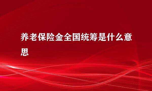 养老保险金全国统筹是什么意思