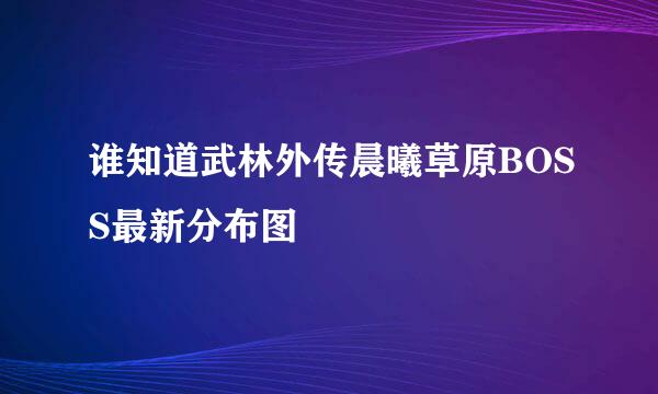 谁知道武林外传晨曦草原BOSS最新分布图