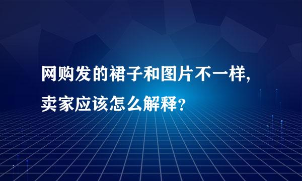 网购发的裙子和图片不一样,卖家应该怎么解释？