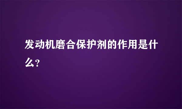 发动机磨合保护剂的作用是什么？