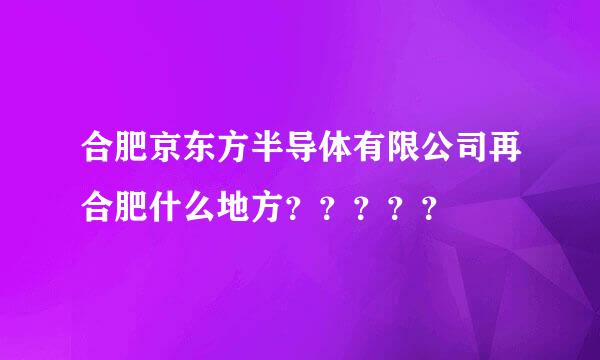 合肥京东方半导体有限公司再合肥什么地方？？？？？