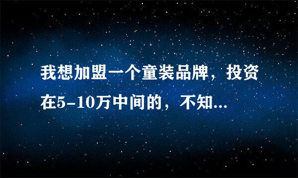 我想加盟一个童装品牌，投资在5-10万中间的，不知道哪个品牌更受小朋友的喜欢？