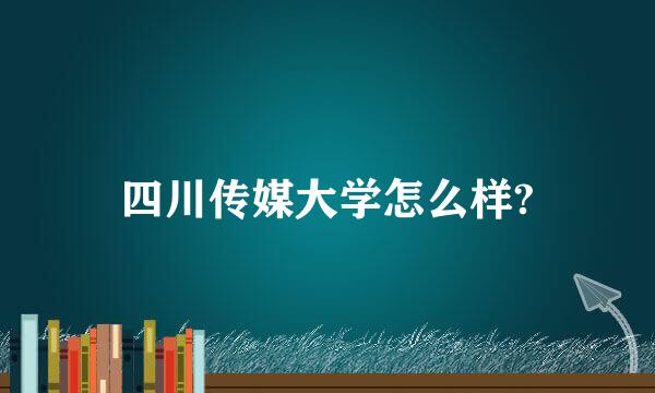 四川传媒大学怎么样?