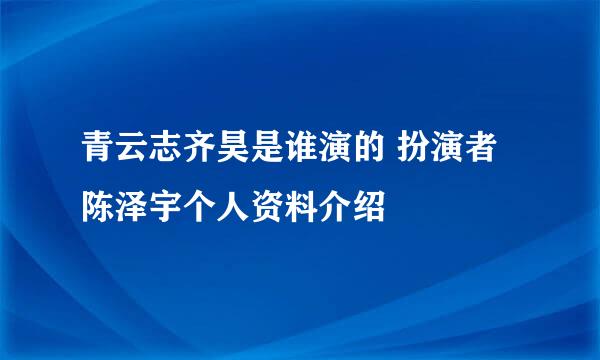 青云志齐昊是谁演的 扮演者陈泽宇个人资料介绍