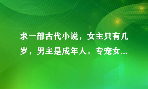 求一部古代小说，女主只有几岁，男主是成年人，专宠女主，类似于九岁小皇后，养女成妃