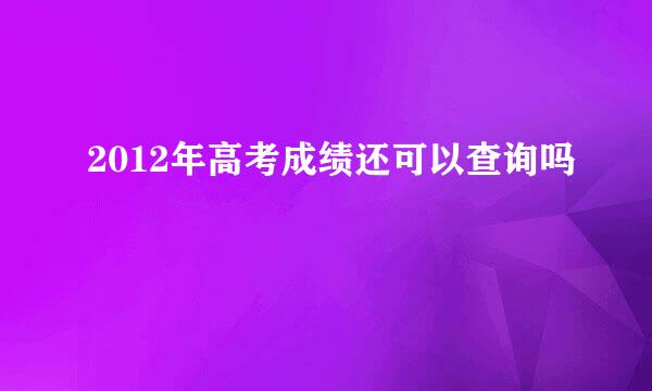 2012年高考成绩还可以查询吗