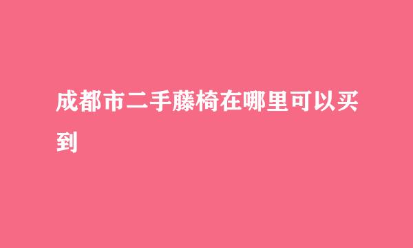 成都市二手藤椅在哪里可以买到