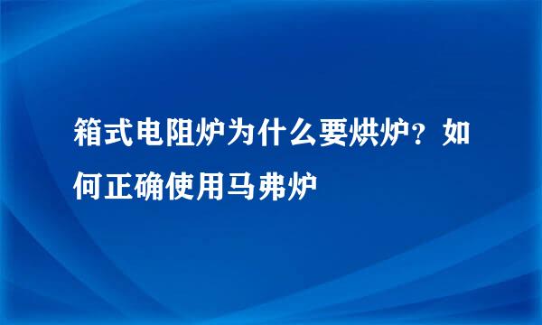 箱式电阻炉为什么要烘炉？如何正确使用马弗炉