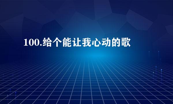 100.给个能让我心动的歌