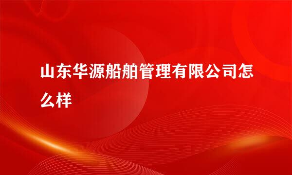 山东华源船舶管理有限公司怎么样