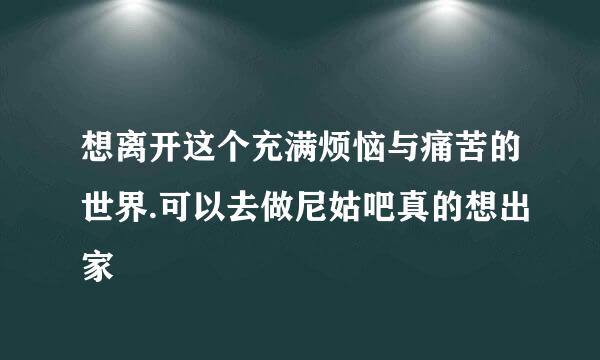 想离开这个充满烦恼与痛苦的世界.可以去做尼姑吧真的想出家