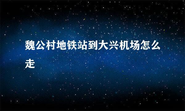 魏公村地铁站到大兴机场怎么走