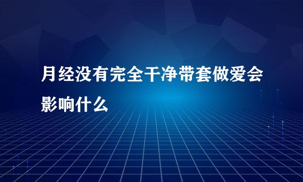 月经没有完全干净带套做爱会影响什么