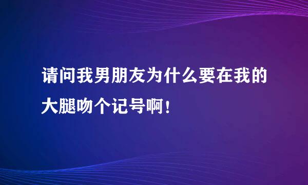 请问我男朋友为什么要在我的大腿吻个记号啊！