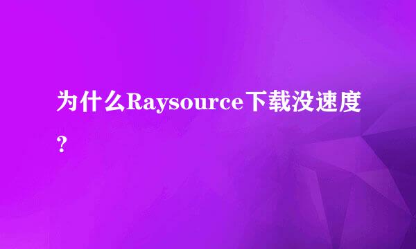 为什么Raysource下载没速度？