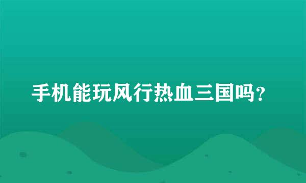 手机能玩风行热血三国吗？