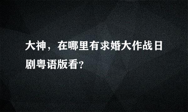 大神，在哪里有求婚大作战日剧粤语版看？