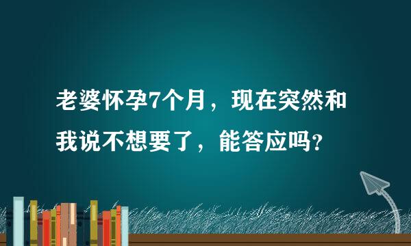 老婆怀孕7个月，现在突然和我说不想要了，能答应吗？