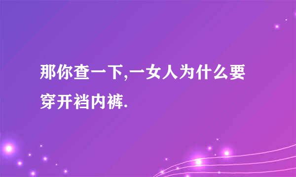 那你查一下,一女人为什么要穿开裆内裤.