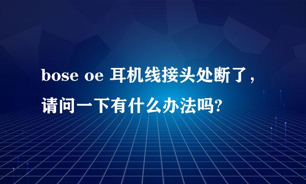 bose oe 耳机线接头处断了，请问一下有什么办法吗?