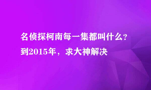 名侦探柯南每一集都叫什么？到2015年，求大神解决