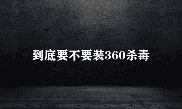 到底要不要装360杀毒