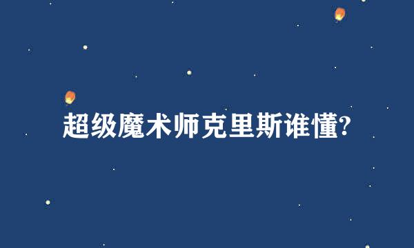 超级魔术师克里斯谁懂?