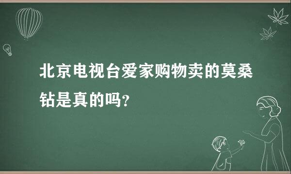 北京电视台爱家购物卖的莫桑钻是真的吗？