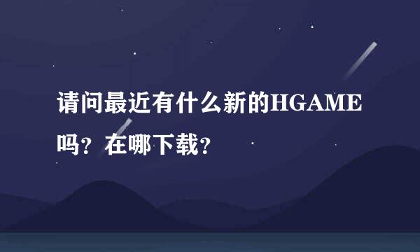 请问最近有什么新的HGAME吗？在哪下载？