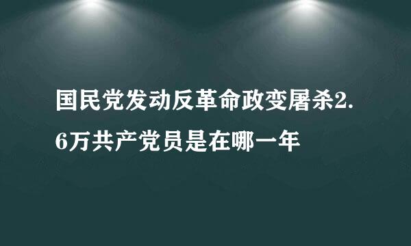 国民党发动反革命政变屠杀2.6万共产党员是在哪一年