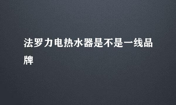 法罗力电热水器是不是一线品牌