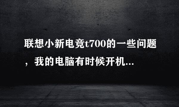 联想小新电竞t700的一些问题，我的电脑有时候开机慢，有时候开机快，慢的时候得35秒左右，还有就是