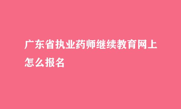 广东省执业药师继续教育网上怎么报名