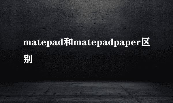 matepad和matepadpaper区别