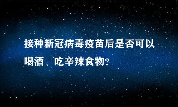 接种新冠病毒疫苗后是否可以喝酒、吃辛辣食物？