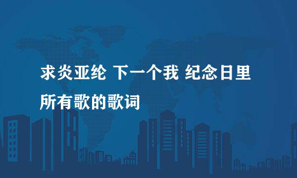 求炎亚纶 下一个我 纪念日里所有歌的歌词