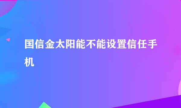 国信金太阳能不能设置信任手机